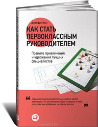Как стать первоклассным руководителем. Правила привлечения и удержания лучших специалистов