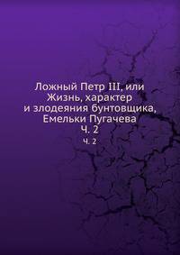 Ложный Петр III, или Жизнь, характер и злодеяния бунтовщика, Емельки Пугачева. Часть 2