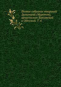 Полное собрание творений Димитрий (Муретов), архиепископ Херсонский и Одесский. Том 6