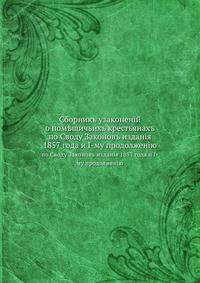 Сборникъ узаконенiй о пом?щичьихъ крестьянахъ. по Своду Законовъ изданiя 1857 года и I-му продолженiю