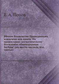 В?чное блаженство Праведниковъ. извлечено изъ книги "По православно-догматическому богословiю общенародныя бес?ды" (въ шести частяхъ, изд. третье)