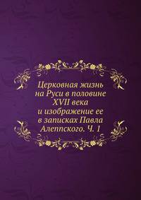 Церковная жизнь на Руси в половине XVII века и изображение ее в записках Павла Алеппского. Ч. 1