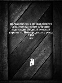 Постановления Новгородского уездного земского собрания и доклады Уездной земской управы по Новгородскому уезду. 1908