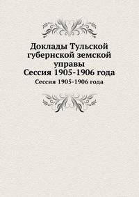 Доклады Тульской губернской земской управы. Сессия 1905 - 1906 года