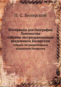 Матерiалы для бiографiи Ломоносова. собраны экстраординарнымъ академикомъ Билярскимъ