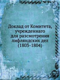 Доклад от Комитета, учрежденнаго для разсмотрения лифляндских дел (1803-1804)