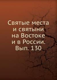 Святые места и святыни на Востоке и в России. Вып. 130