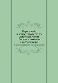 Переселенiе и землеустройство въ Азiатской Россiи. сборникъ законовъ и распоряженiй