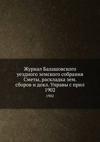 Журнал Балашовского уездного земского собрания Сметы, раскладка земских сборов и доклад Управы с приложением 1902