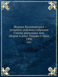 Журнал Балашовского уездного земского собрания Сметы, раскладка земских сборов и докллад Управы с приложение 1890