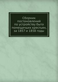 Сборник постановлений по устройству быта помещичьих крестьян, за 1857 и 1858 годы