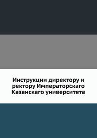 Инструкции директору и ректору Императорскаго Казанскаго университета