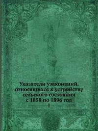 Указатели узаконений, относящихся к устройству сельского состояния с 1858 по 1896 год. I