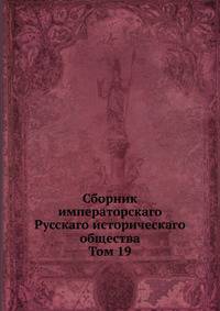 Сборник императорскаго Русскаго историческаго общества. Том 19