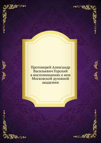 Протоиерей Александр Васильевич Горский в воспоминаниях о нем Московской духовной академии