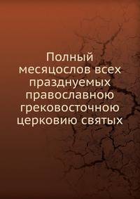 Полный месяцослов всех празднуемых православною грековосточною церковию святых