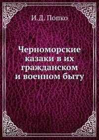 Черноморские казаки в их гражданском и военном быту. Очерки края, общества, вооруженной силы и службы