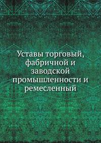 Уставы торговый, фабричной и заводской промышленности и ремесленный. Часть 1 (Книги 1–4)