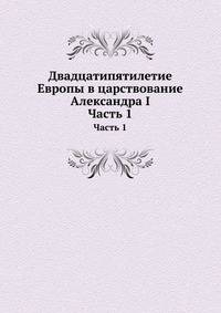 Двадцатипятилетие Европы в царствование Александра I. Часть I