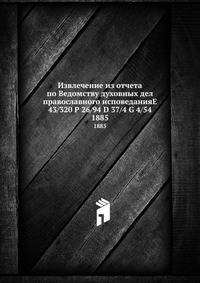 Извлечение из отчета по Ведомству духовных дел православного исповеданияE 43/320 P 26/94 D 37/4 G 4/54. 1885