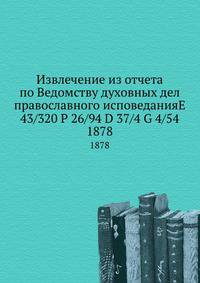 Извлечение из отчета по Ведомству духовных дел православного исповеданияE 43/320 P 26/94 D 37/4 G 4/54. 1878