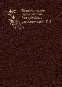 Практическое руководство для судебных следователей. Т. 3