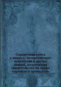 Справочная книга о лицах с.-петербургского купечества и других званий, получивших свидетельства на право торговли и промыслов.