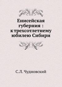 Енисейская губерния : к трехсотлетнему юбилею Сибири