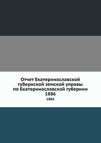 Отчет Екатеринославской губернской земской управы по Екатеринославской губернии. 1886