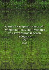 Отчет Екатеринославской губернской земской управы по Екатеринославской губернии. 1907