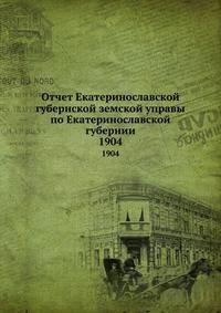 Отчет Екатеринославской губернской земской управы по Екатеринославской губернии. 1904