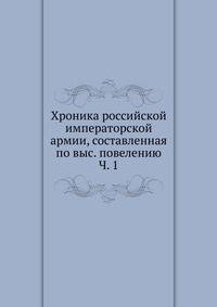 Хроника российской императорской армии, составленная по выс. повелению Ч. 1