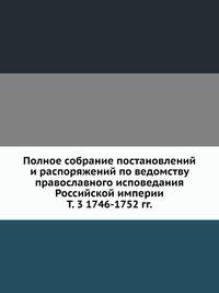 Полное собрание постановлений и распоряжений по ведомству православного исповедания Российской империи. Том 3 1746-1752 гг.