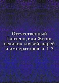 Отечественный Пантеон, или Жизнь великих князей, царей и императоров ч. 1-3