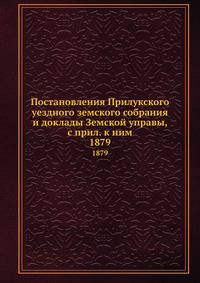 Постановления Прилукского уездного земского собрания и доклады Земской управы, с прил. к ним. 1879