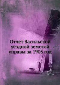 Отчет Васильской уездной земской управы за 1905 год