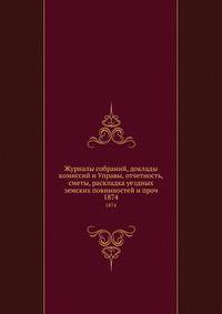 Журналы собраний, доклады комиссий и Управы, отчетность, сметы, раскладка уездных земских повинностей и проч.. 1874