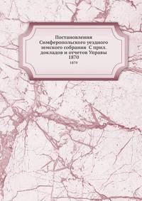Постановления Симферопольского уездного земского собрания С прил. докладов и отчетов Управы. 1870