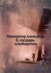Император Александр II, государь-освободитель