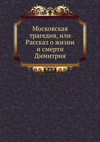 Московская трагедия, или Рассказ о жизни и смерти Димитрия