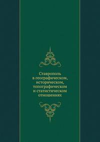 Ставрополь. в географическом, историческом, топографическом и статистическом отношениях