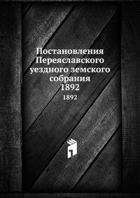 Постановления Переяславского уездного земского собрания. 1892