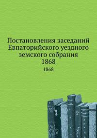 Постановления заседаний Евпаторийского уездного земского собрания. 1868