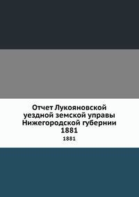 Отчет Лукояновской уездной земской управы Нижегородской губернии. 1881