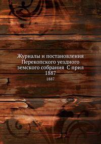 Журналы и постановления Перекопского уездного земского собрания С прил. 1887