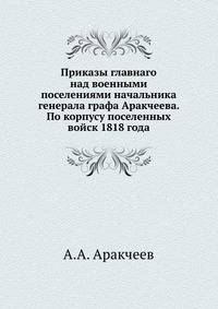 Приказы главнаго над военными поселениями начальника генерала графа Аракчеева. По корпусу поселенных войск 1818 года