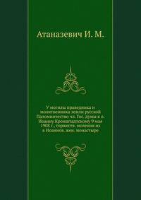 У могилы праведника и молитвенника земли русской. Паломничество чл. Гос. думы к о. Иоанну Кронштадтскому 9 мая 1908 г., торжеств. моления их в Иоаннов. жен. монастыре