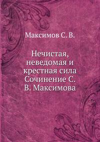 Нечистая, неведомая и крестная сила. Сочинение С. В. Максимова