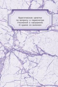 Практические заметки по вопросу о пересмотре Уложения о наказаниях. О краже со взломом