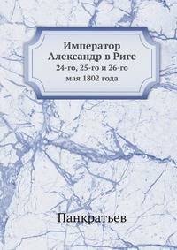 Император Александр в Риге. 24-го, 25-го и 26-го мая 1802 года.
